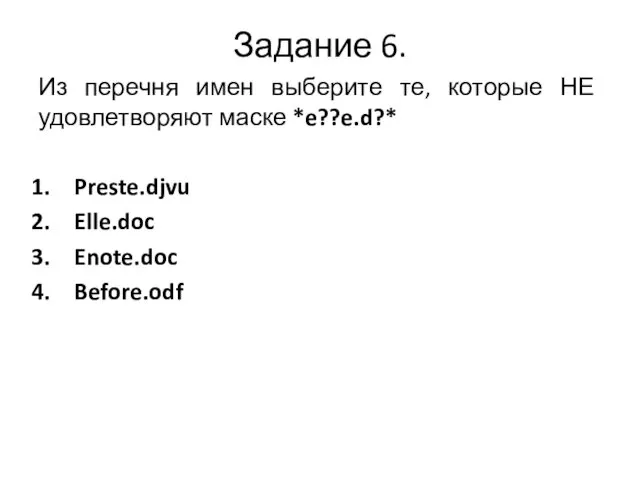 Задание 6. Из перечня имен выберите те, которые НЕ удовлетворяют маске *e??e.d?* Preste.djvu Elle.doc Enote.doc Before.odf