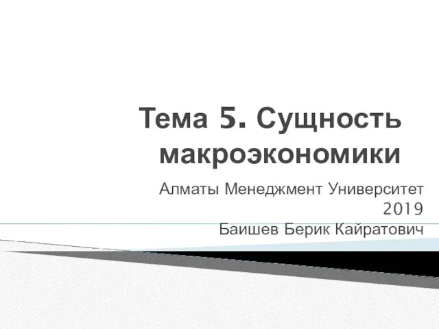 Тема 5. Сущность макроэкономики Алматы Менеджмент Университет 2019 Баишев Берик Кайратович