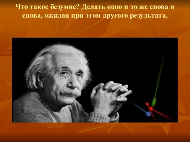 Что такое безумие? Делать одно и то же снова и снова, ожидая при этом другого результата.