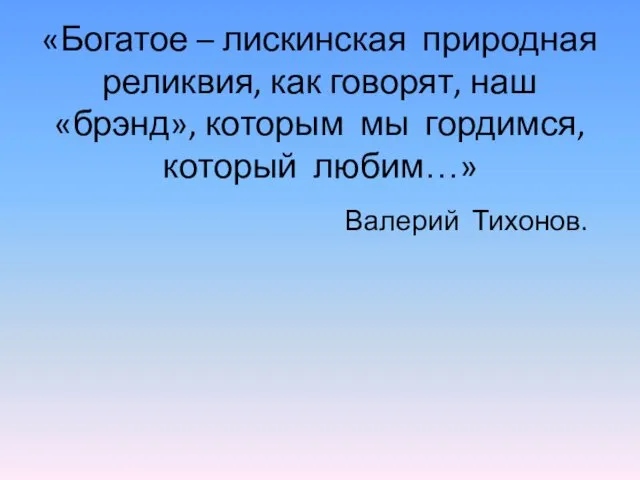 «Богатое – лискинская природная реликвия, как говорят, наш «брэнд», которым мы гордимся, который любим…» Валерий Тихонов.