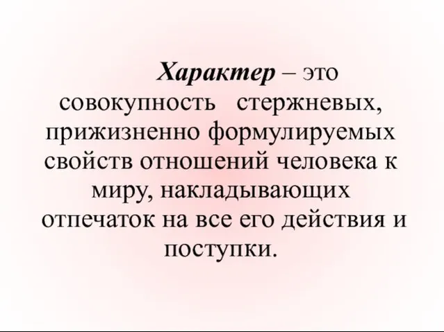 Характер – это совокупность стержневых, прижизненно формулируемых свойств отношений человека к миру, накладывающих