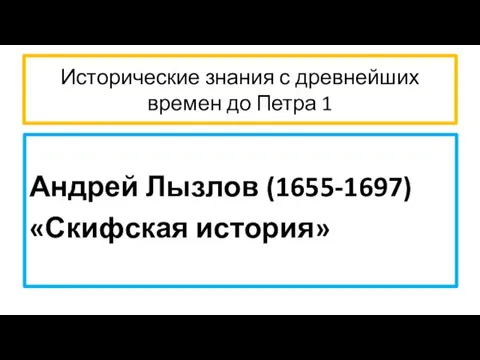 Исторические знания с древнейших времен до Петра 1 Андрей Лызлов (1655-1697) «Скифская история»