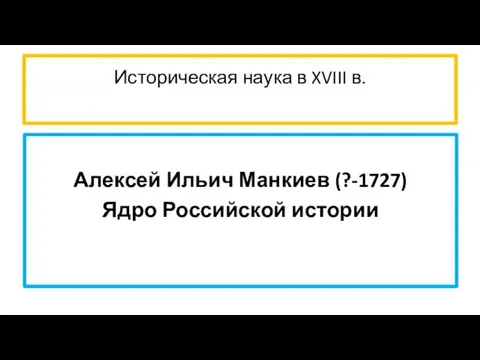 Историческая наука в XVIII в. Алексей Ильич Манкиев (?-1727) Ядро Российской истории