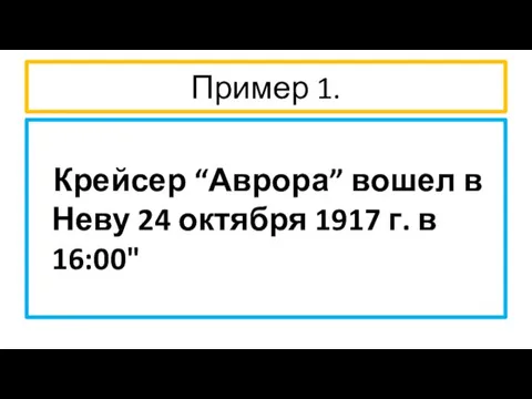 Пример 1. Крейсер “Аврора” вошел в Неву 24 октября 1917 г. в 16:00"