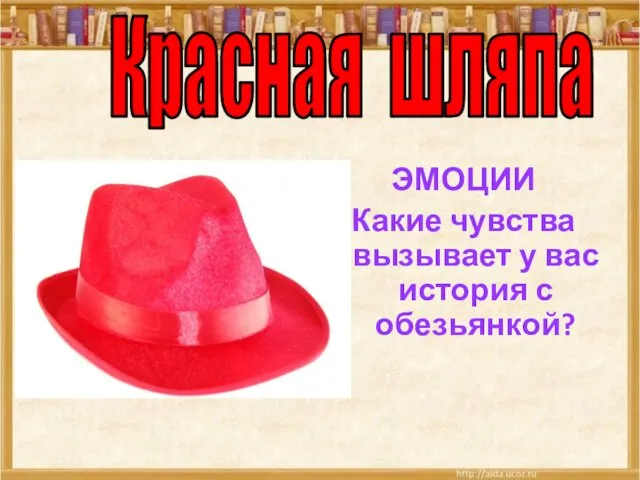 ЭМОЦИИ Какие чувства вызывает у вас история с обезьянкой? Красная шляпа