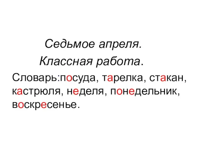 Седьмое апреля. Классная работа. Словарь:посуда, тарелка, стакан, кастрюля, неделя, понедельник, воскресенье.