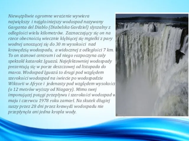 Niewątpliwie ogromne wrażenie wywiera największy i najgłośniejszy wodospad nazywany Garganta del Diablo (Diabelska