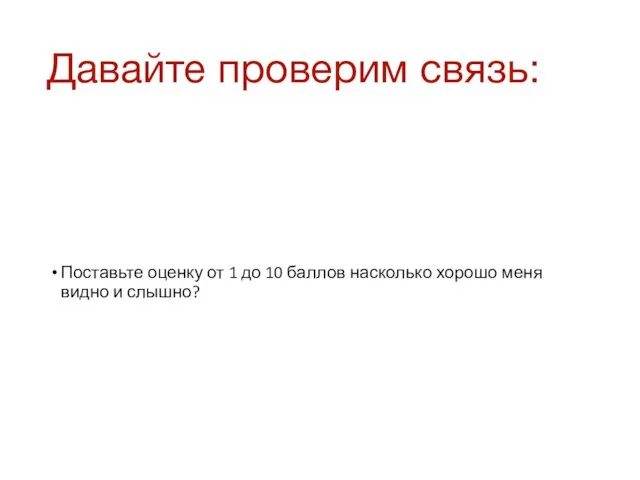 Давайте проверим связь: Поставьте оценку от 1 до 10 баллов насколько хорошо меня видно и слышно?