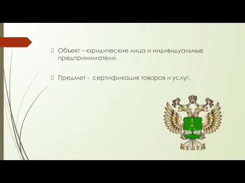 Объект – юридические лица и индивидуальные предприниматели. Предмет - сертификация товаров и услуг.