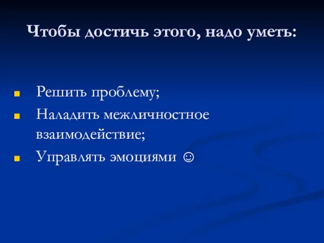 Чтобы достичь этого, надо уметь: Решить проблему; Наладить межличностное взаимодействие; Управлять эмоциями ☺