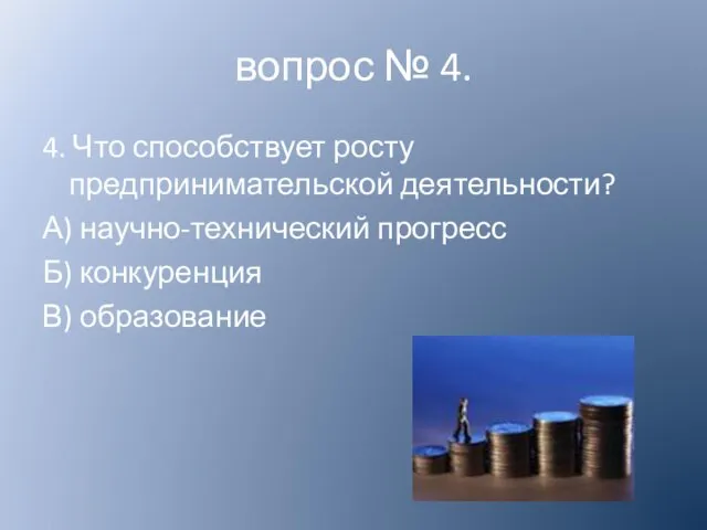 4. Что способствует росту предпринимательской деятельности? А) научно-технический прогресс Б) конкуренция В) образование вопрос № 4.