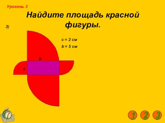 Найдите площадь красной фигуры. 3) c = 2 см b = 5 см Уровень 3