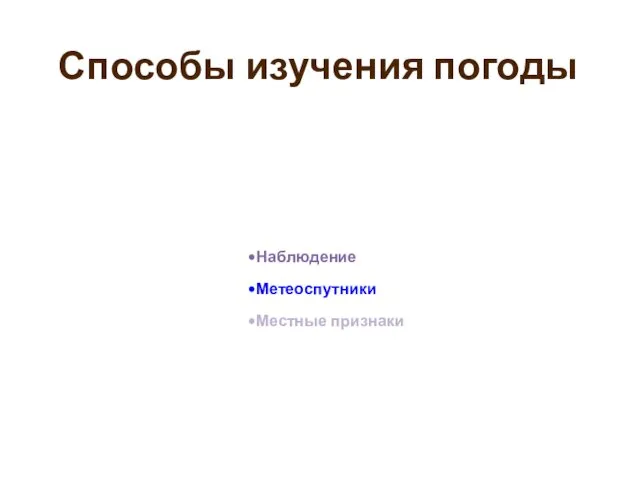 Способы изучения погоды Наблюдение Метеоспутники Местные признаки