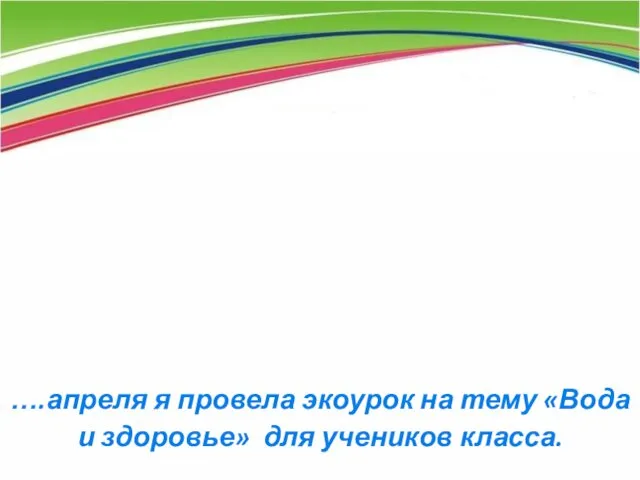 ….апреля я провела экоурок на тему «Вода и здоровье» для учеников класса.