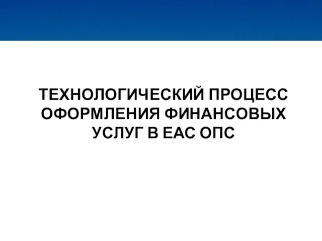 ТЕХНОЛОГИЧЕСКИЙ ПРОЦЕСС ОФОРМЛЕНИЯ ФИНАНСОВЫХ УСЛУГ В ЕАС ОПС