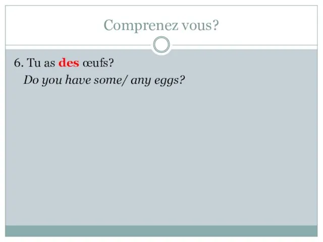 Comprenez vous? 6. Tu as des œufs? Do you have some/ any eggs?