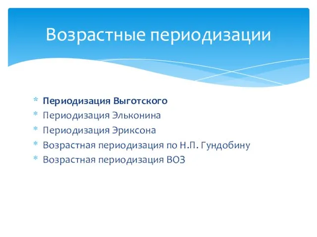 Периодизация Выготского Периодизация Эльконина Периодизация Эриксона Возрастная периодизация по Н.П. Гундобину Возрастная периодизация ВОЗ Возрастные периодизации