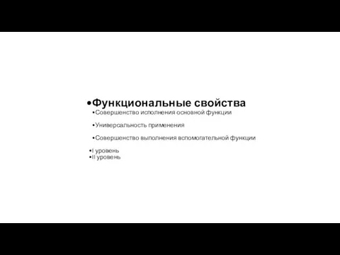 Функциональные свойства Совершенство исполнения основной функции Универсальность применения Совершенство выполнения вспомогательной функции I уровень II уровень