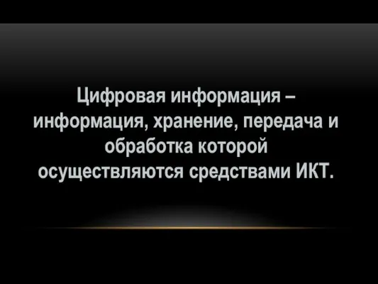 Цифровая информация – информация, хранение, передача и обработка которой осуществляются средствами ИКТ.