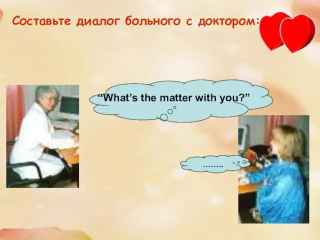 Составьте диалог больного с доктором: …….. “What’s the matter with you?”