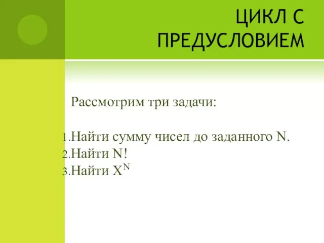 ЦИКЛ С ПРЕДУСЛОВИЕМ Рассмотрим три задачи: Найти сумму чисел до заданного N. Найти N! Найти XN