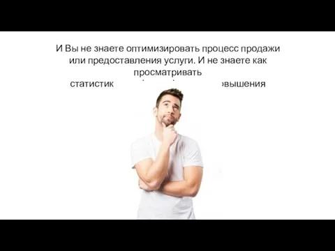 И Вы не знаете оптимизировать процесс продажи или предоставления услуги.