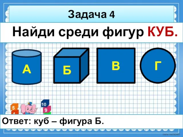 Задача 4 Найди среди фигур КУБ. Ответ: куб – фигура Б. Б А В Г