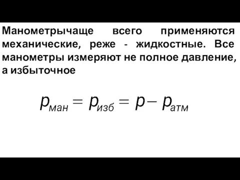 Манометрычаще всего применяются механические, реже - жидкостные. Все манометры измеряют не полное давление, а избыточное ,