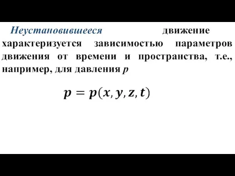 Неустановившееся движение характеризуется зависимостью параметров движения от времени и пространства, т.е., например, для давления p