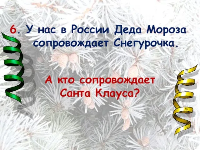 6. У нас в России Деда Мороза сопровождает Снегурочка. А кто сопровождает Санта Клауса?
