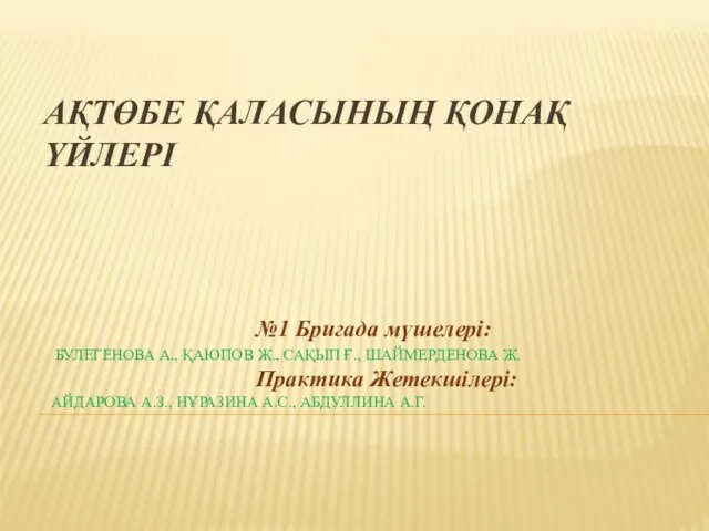 АҚТӨБЕ ҚАЛАСЫНЫҢ ҚОНАҚ ҮЙЛЕРІ №1 Бригада мүшелері: БУЛЕГЕНОВА А., ҚАЮПОВ Ж., САҚЫП Ғ.,