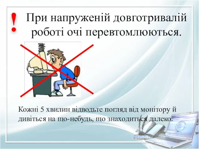 При напруженій довготривалій роботі очі перевтомлюються. ! Кожні 5 хвилин відводьте погляд від