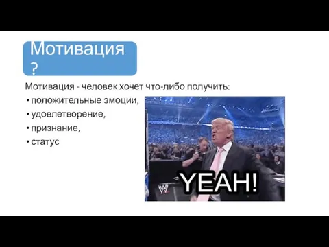 Мотивация - человек хочет что-либо получить: положительные эмоции, удовлетворение, признание, статус