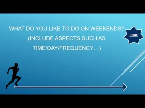 WHAT DO YOU LIKE TO DO ON WEEKENDS? (INCLUDE ASPECTS SUCH AS TIME/DAY/FREQUENCY…) HOME