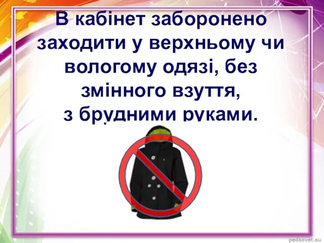 В кабінет заборонено заходити у верхньому чи вологому одязі, без змінного взуття, з брудними руками.