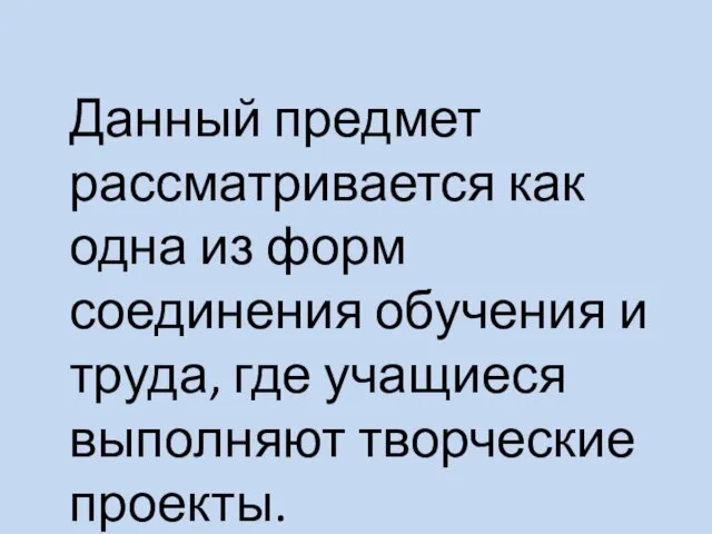 Данный предмет рассматривается как одна из форм соединения обучения и труда, где учащиеся выполняют творческие проекты.