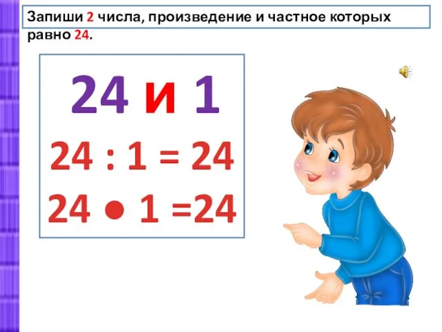 Запиши 2 числа, произведение и частное которых равно 24. 24