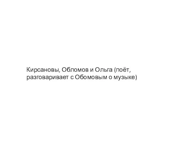 Кирсановы, Обломов и Ольга (поёт, разговаривает с Обомовым о музыке)