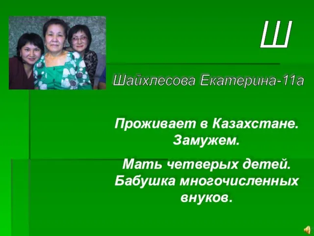 Ш Шайхлесова Екатерина-11а Проживает в Казахстане. Замужем. Мать четверых детей. Бабушка многочисленных внуков.