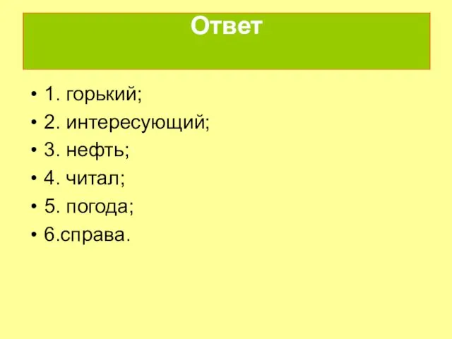 Ответ 1. горький; 2. интересующий; 3. нефть; 4. читал; 5. погода; 6.справа.