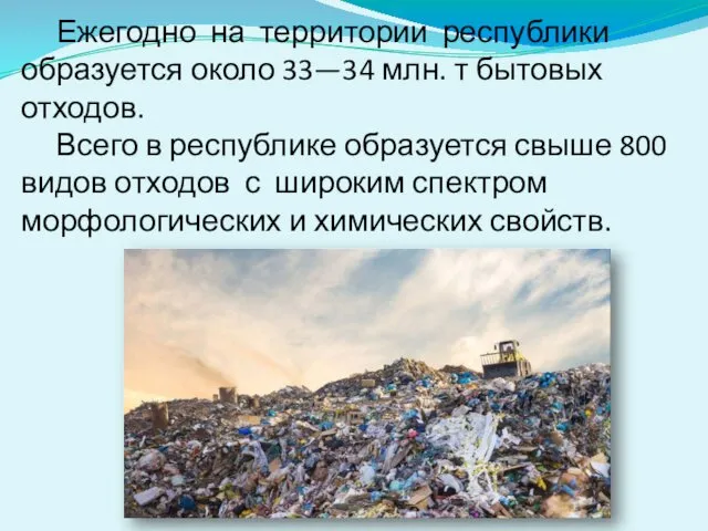 Ежегодно на территории республики образуется около 33—34 млн. т бытовых отходов. Всего в