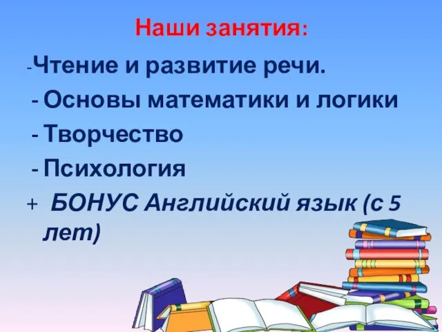 Наши занятия: -Чтение и развитие речи. Основы математики и логики