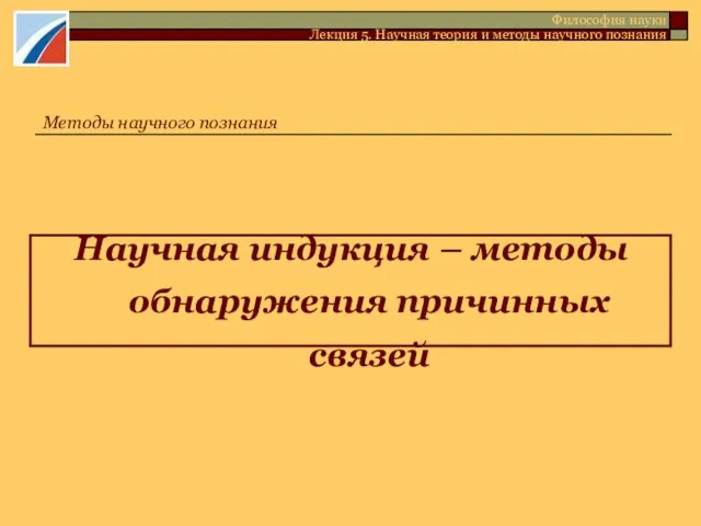 Научная индукция – методы обнаружения причинных связей Методы научного познания