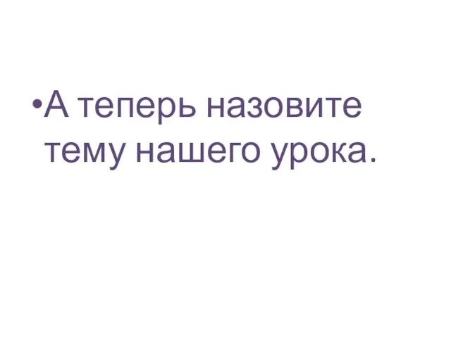 А теперь назовите тему нашего урока.