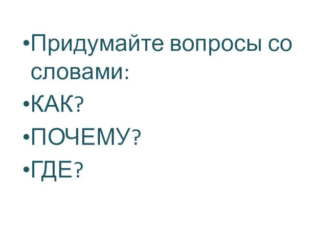 Придумайте вопросы со словами: КАК? ПОЧЕМУ? ГДЕ?