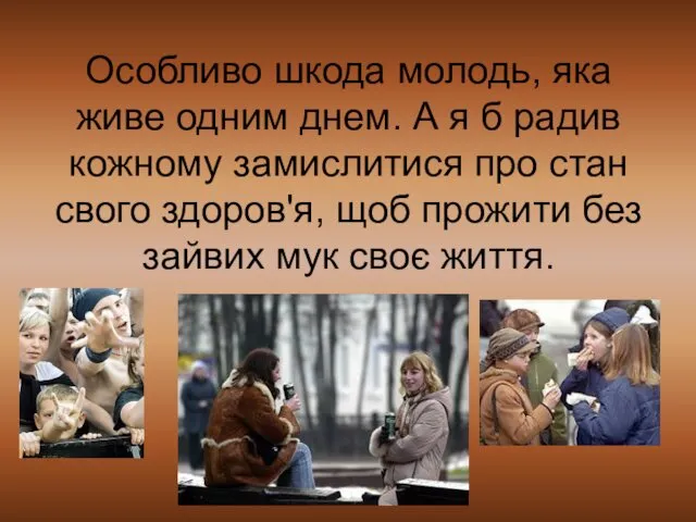 Особливо шкода молодь, яка живе одним днем. А я б радив кожному замислитися