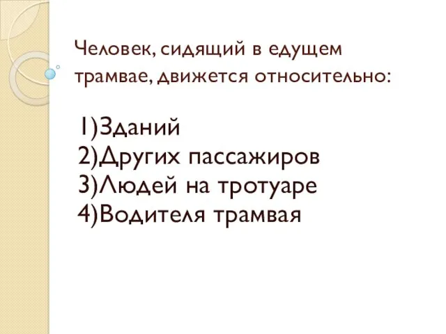 Человек, сидящий в едущем трамвае, движется относительно: 1)Зданий 2)Других пассажиров 3)Людей на тротуаре 4)Водителя трамвая