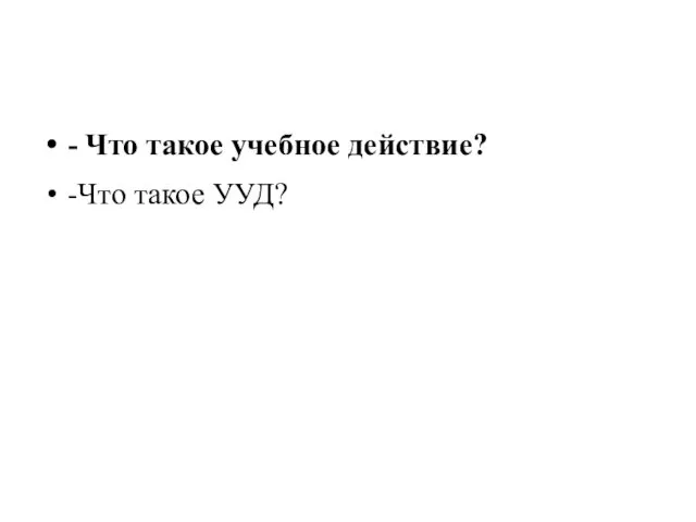 - Что такое учебное действие? -Что такое УУД?