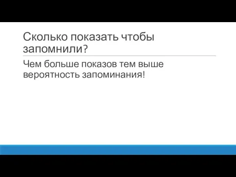 Сколько показать чтобы запомнили? Чем больше показов тем выше вероятность запоминания!