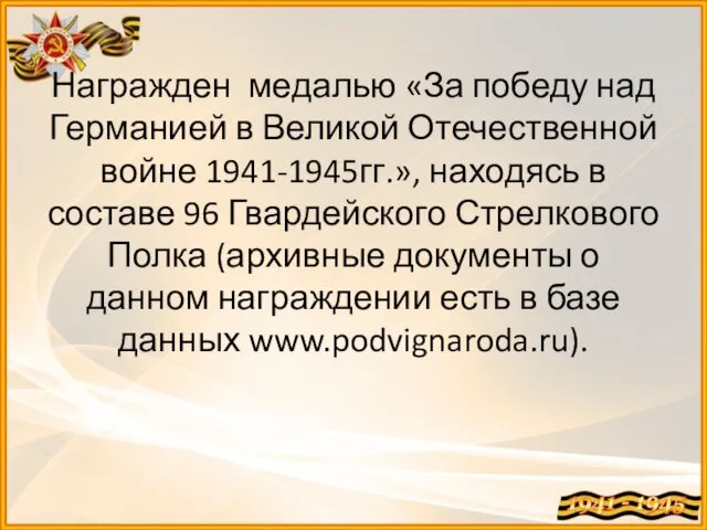 Награжден медалью «За победу над Германией в Великой Отечественной войне 1941-1945гг.», находясь в